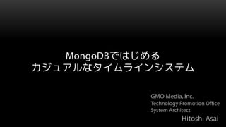 MongoDBではじめる
カジュアルなタイムラインシステム

           GMO Media, Inc.
           Technology Promotion Office
           System Architect
                       Hitoshi Asai
 
