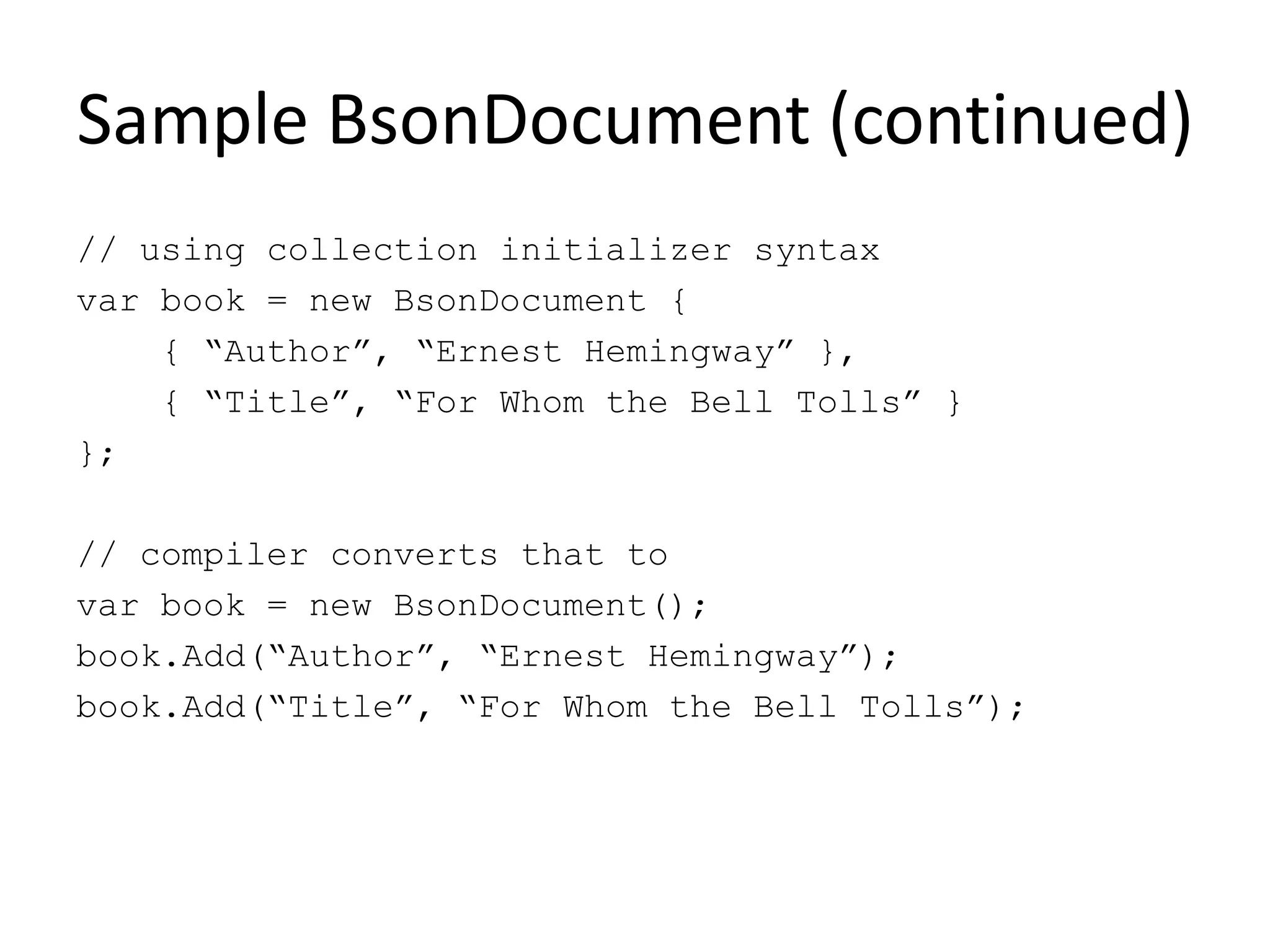 Sample BsonDocument (continued)// using collection initializer syntaxvar book = new BsonDocument {    { “Author”, “Ernest Hemingway” },    { “Title”, “For Whom the Bell Tolls” }};// compiler converts that tovar book = new BsonDocument();book.Add(“Author”, “Ernest Hemingway”);book.Add(“Title”, “For Whom the Bell Tolls”);