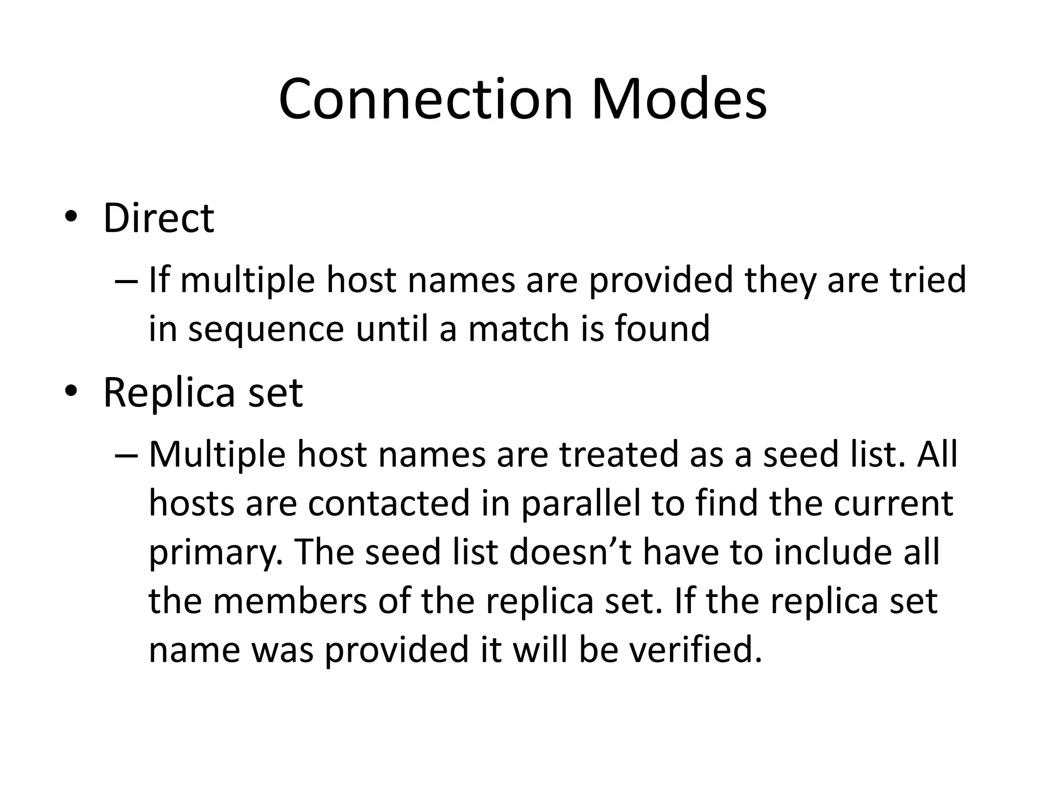 Connection ModesDirectIf multiple host names are provided they are tried in sequence until a match is foundReplica setMultiple host names are treated as a seed list. All hosts are contacted in parallel to find the current primary. The seed list doesn’t have to include all the members of the replica set. If the replica set name was provided it will be verified.