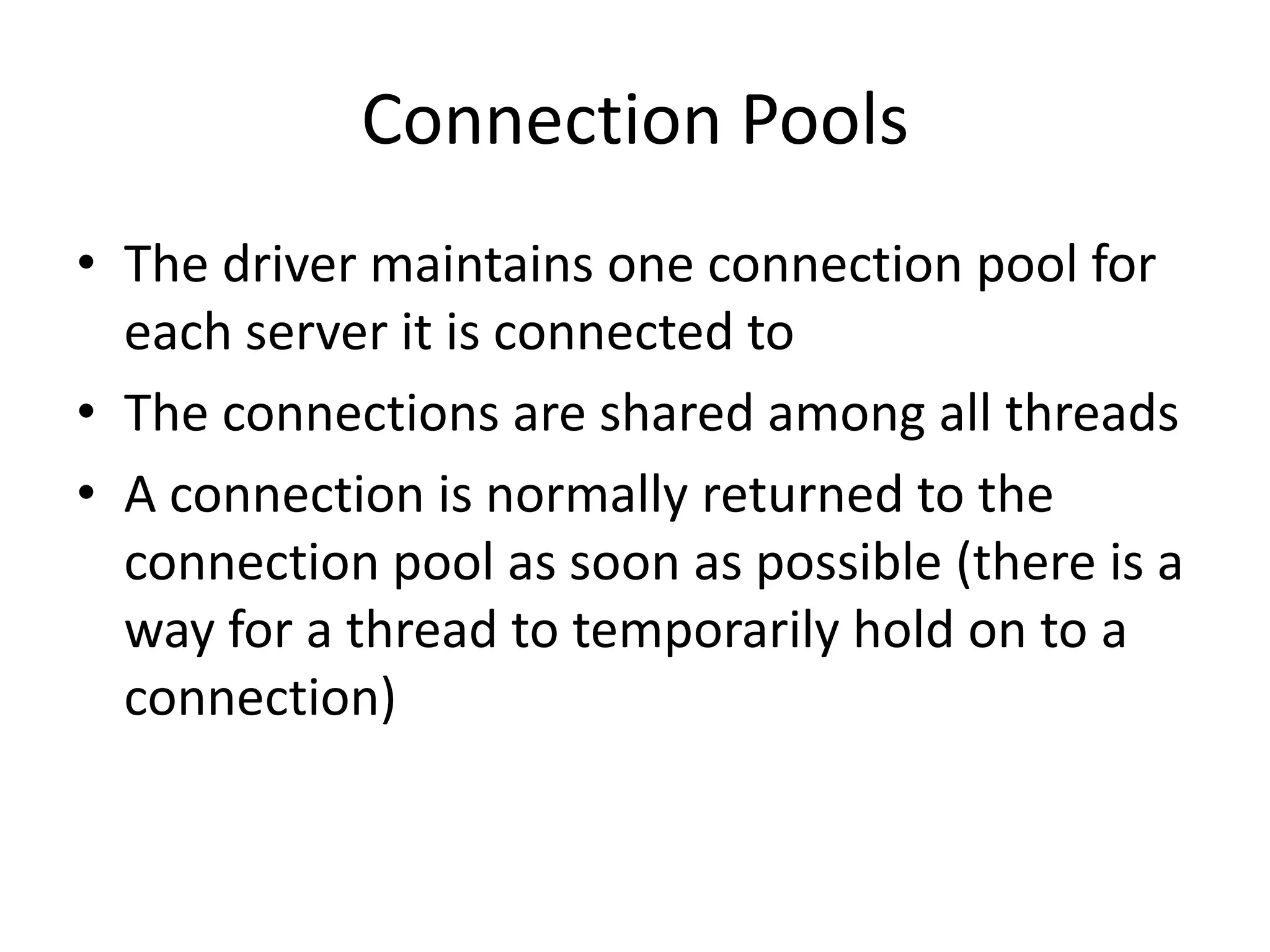 Connection PoolsThe driver maintains one connection pool for each server it is connected toThe connections are shared among all threadsA connection is normally returned to the connection pool as soon as possible (there is a way for a thread to temporarily hold on to a connection)