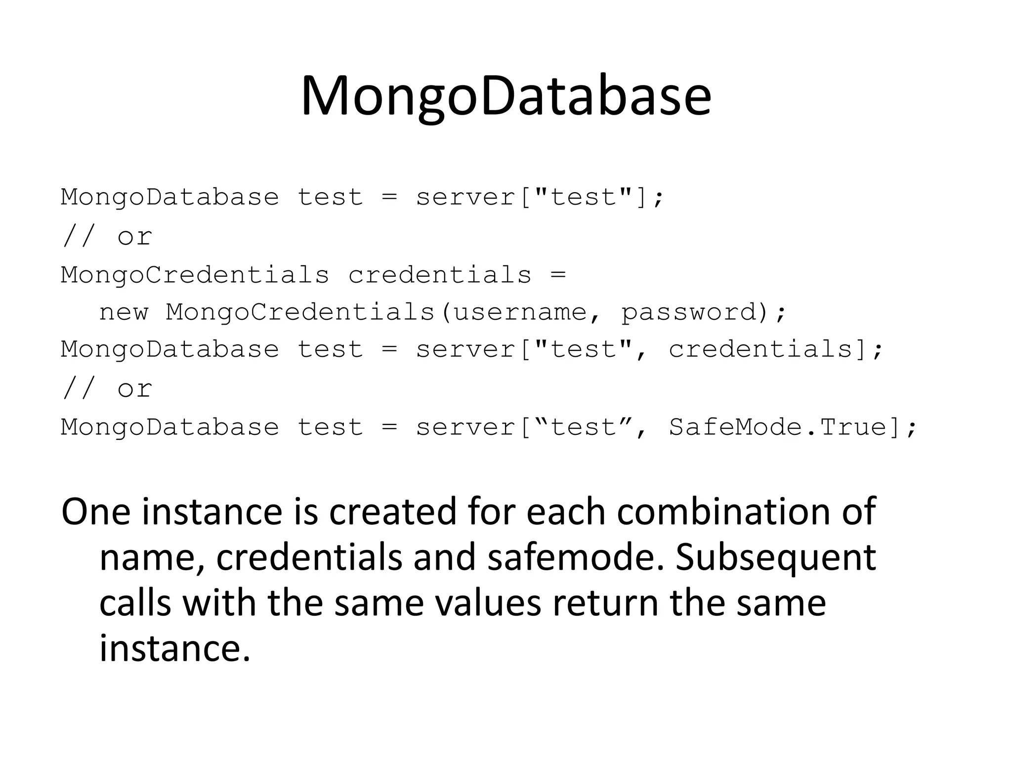 MongoDatabaseMongoDatabase test = server["test"];// orMongoCredentials credentials =	new MongoCredentials(username, password);MongoDatabase test = server["test", credentials];// orMongoDatabase test = server[“test”, SafeMode.True];One instance is created for each combination of name, credentials and safemode. Subsequent calls with the same values return the same instance.