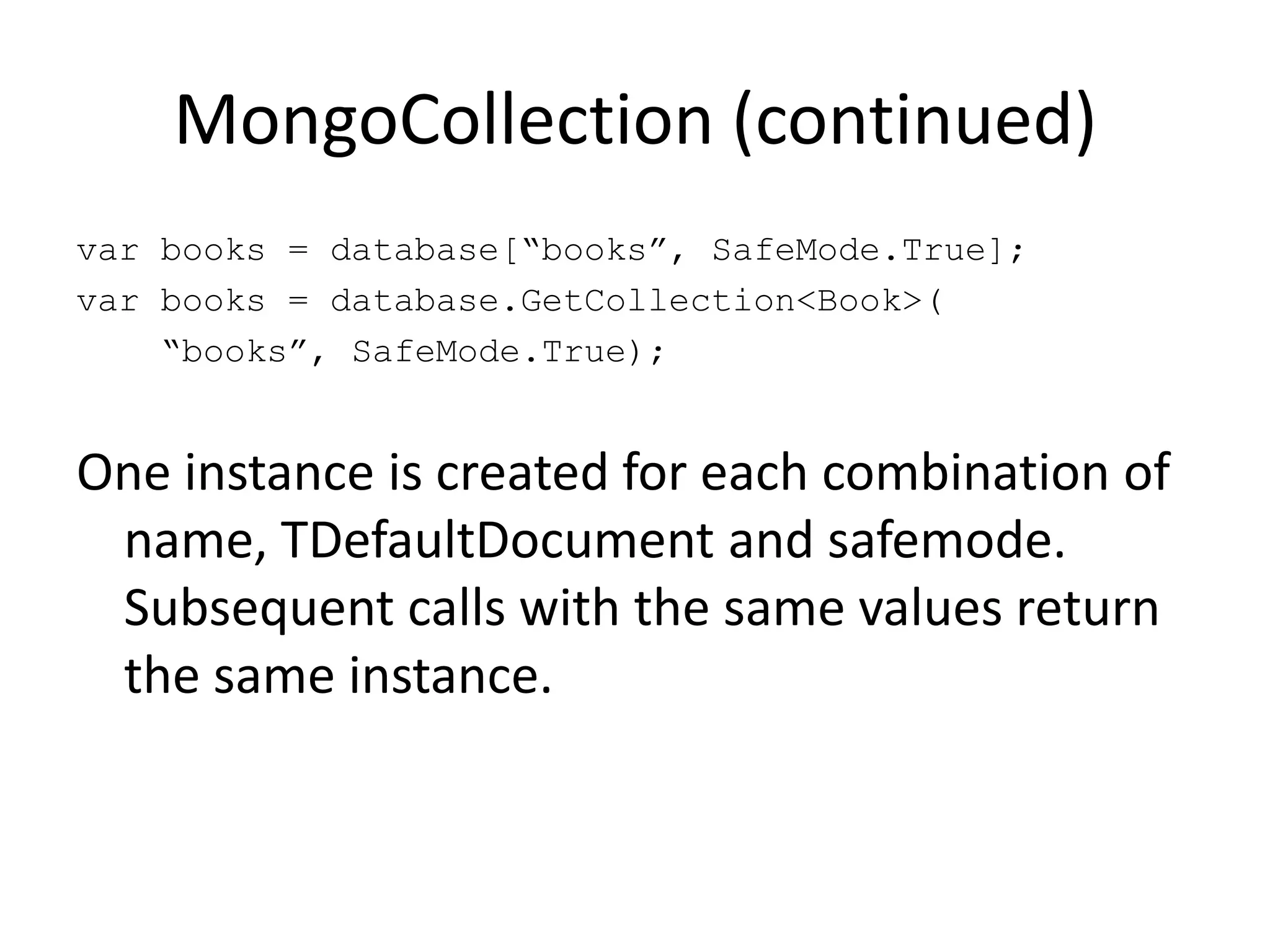 MongoCollection (continued)var books = database[“books”, SafeMode.True];var books = database.GetCollection<Book>(    “books”, SafeMode.True);One instance is created for each combination of name, TDefaultDocument and safemode. Subsequent calls with the same values return the same instance.