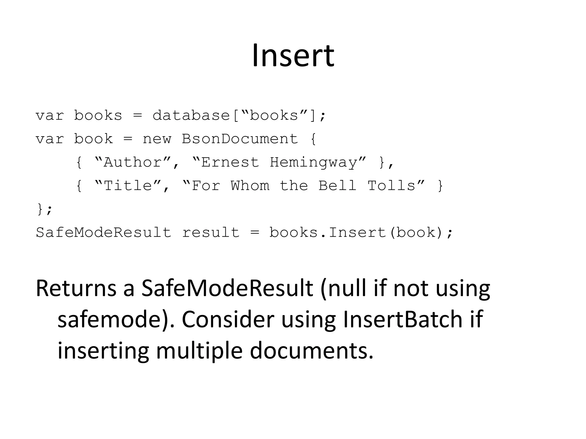 Insertvar books = database[“books”];var book = new BsonDocument {    { “Author”, “Ernest Hemingway” },    { “Title”, “For Whom the Bell Tolls” }};SafeModeResult result = books.Insert(book);Returns a SafeModeResult (null if not using safemode). Consider using InsertBatch if inserting multiple documents.