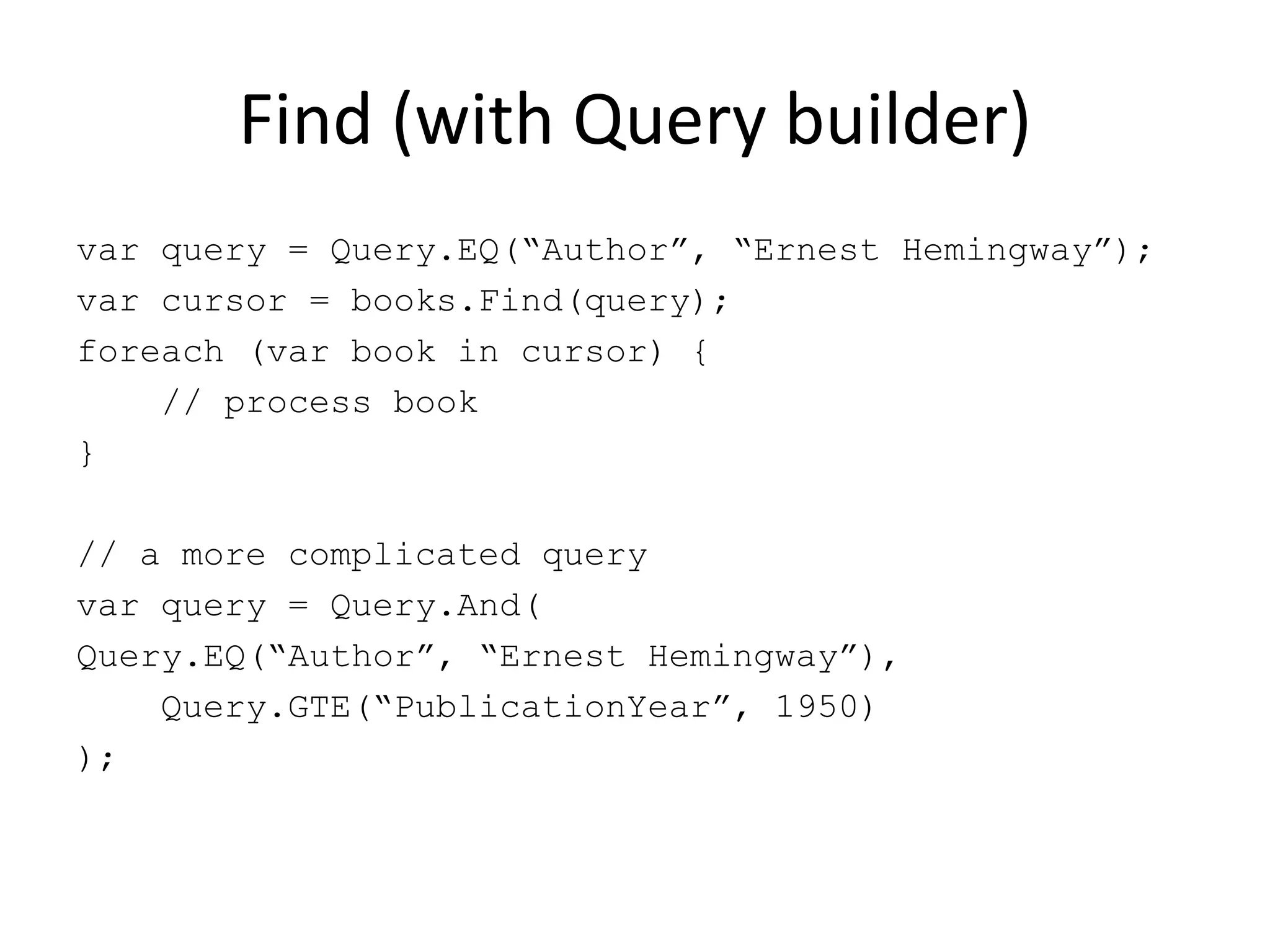 Find (with Query builder)var query = Query.EQ(“Author”, “Ernest Hemingway”);var cursor = books.Find(query);foreach (var book in cursor) {    // process book}// a more complicated queryvar query = Query.And(Query.EQ(“Author”, “Ernest Hemingway”),    Query.GTE(“PublicationYear”, 1950));