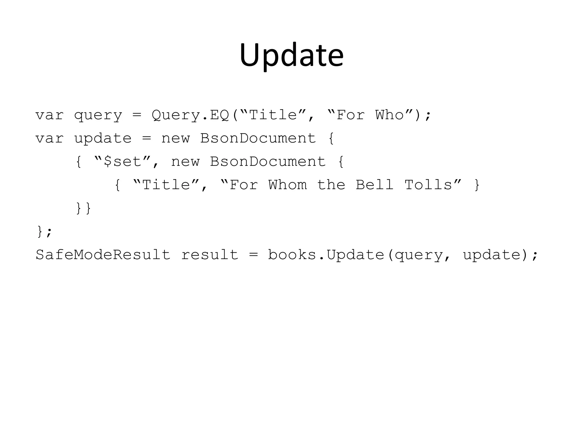 Updatevar query = Query.EQ(“Title”, “For Who”);var update = new BsonDocument {    { “$set”, new BsonDocument {        { “Title”, “For Whom the Bell Tolls” }    }}};SafeModeResult result = books.Update(query, update);