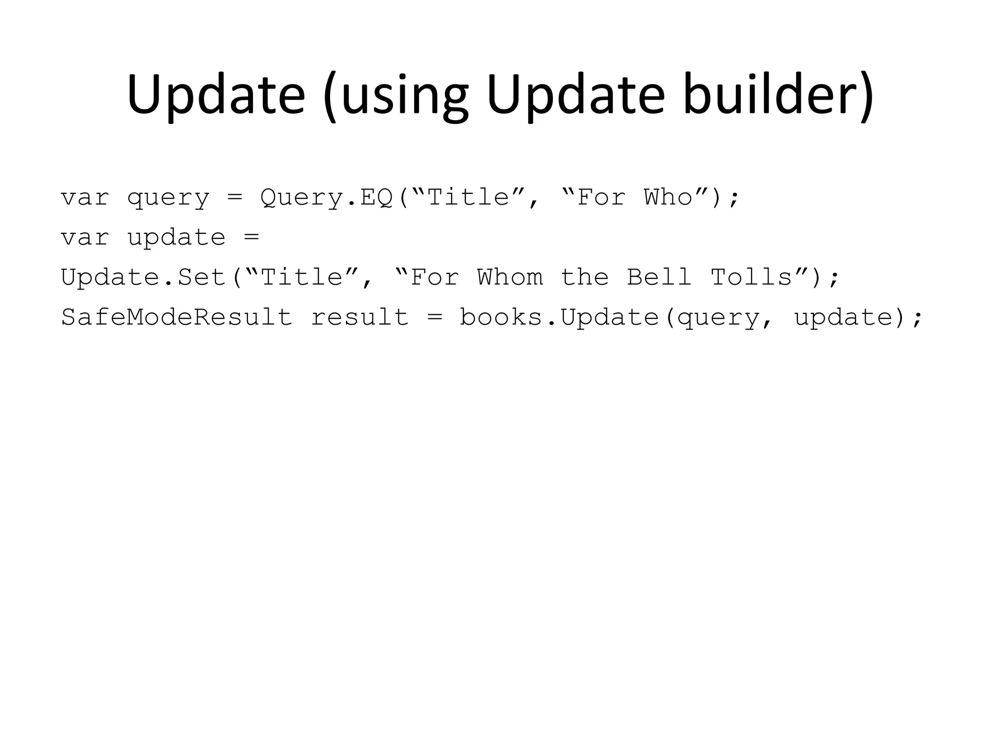 Update (using Update builder)var query = Query.EQ(“Title”, “For Who”);var update =Update.Set(“Title”, “For Whom the Bell Tolls”);SafeModeResult result = books.Update(query, update);