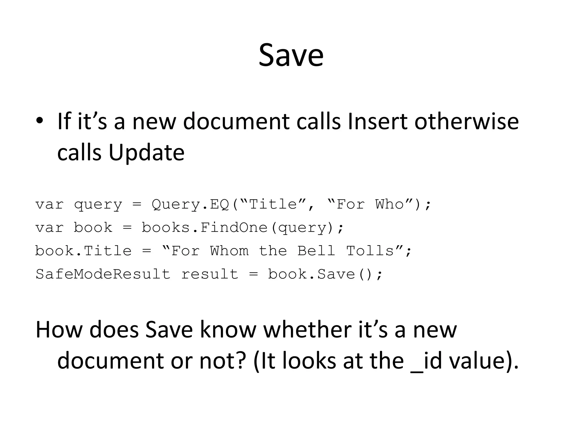 SaveIf it’s a new document calls Insert otherwise calls Updatevar query = Query.EQ(“Title”, “For Who”);var book = books.FindOne(query);book.Title = “For Whom the Bell Tolls”;SafeModeResult result = book.Save();How does Save know whether it’s a new document or not? (It looks at the _id value).
