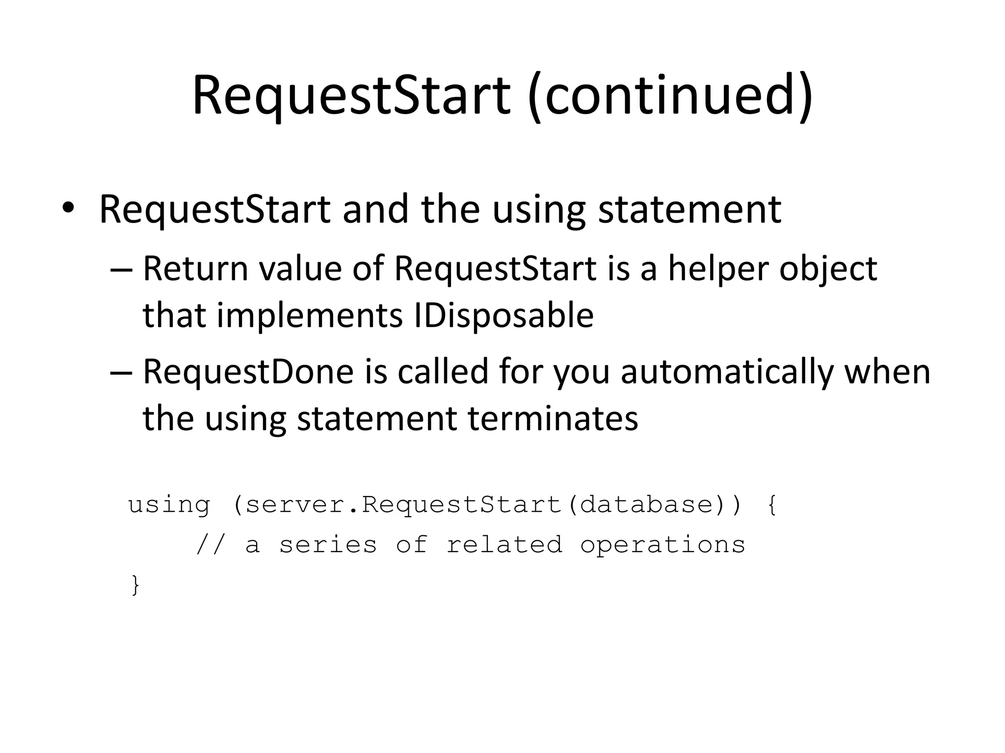 RequestStart (continued)RequestStart and the using statementReturn value of RequestStart is a helper object that implements IDisposableRequestDone is called for you automatically when the using statement terminates    using (server.RequestStart(database)) {        // a series of related operations    }