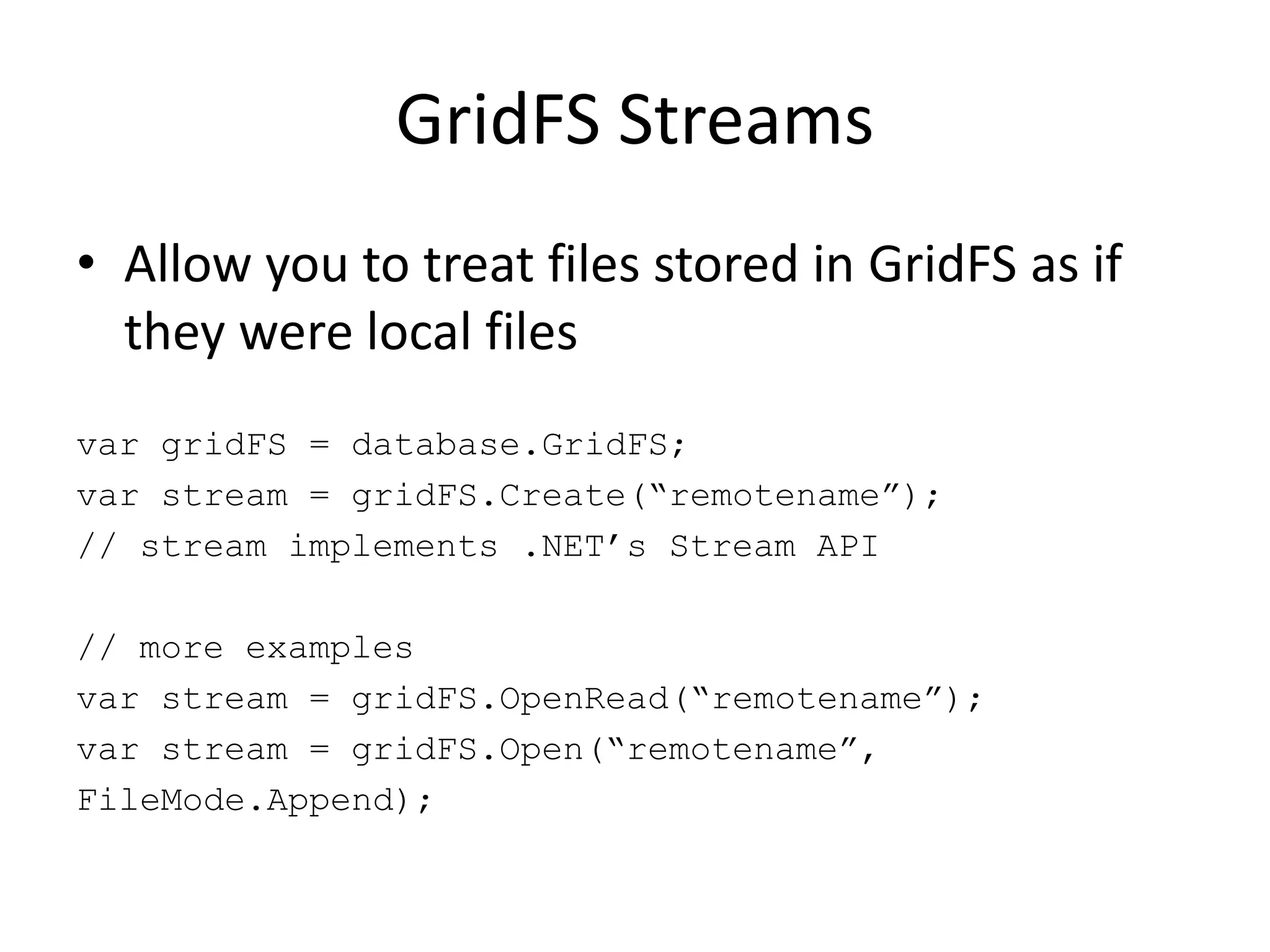 GridFS StreamsAllow you to treat files stored in GridFS as if they were local filesvar gridFS = database.GridFS;var stream = gridFS.Create(“remotename”);// stream implements .NET’s Stream API// more examplesvar stream = gridFS.OpenRead(“remotename”);var stream = gridFS.Open(“remotename”,FileMode.Append);