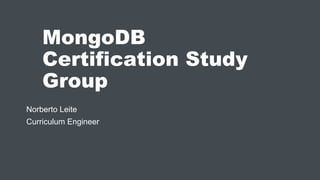 MongoDB
Certification Study
Group
Norberto Leite
Curriculum Engineer
 