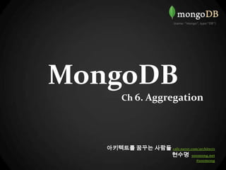 MongoDB    Ch 6. Aggregation 아키텍트를 꿈꾸는 사람들cafe.naver.com/architect1 현수명  soomong.net #soomong 