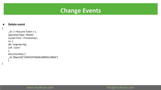 Change Events
● Delete event
{
_id: { < Resume Token > },
operationType: 'delete',
clusterTime: <Timestamp>,
ns: {
db: 'engineering',
coll: 'users'
},
documentKey: {
_id: ObjectId("599af247bb69cd89961c986d")
}
}
 
