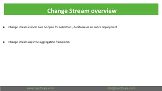 Change Stream overview
● Change stream cursors can be open for collection , database or an entire deployment
● Change stream uses the aggregation framework
 