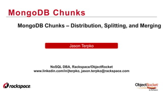 MongoDB Chunks
Jason Terpko
MongoDB Chunks – Distribution, Splitting, and Merging
NoSQL DBA, Rackspace/ObjectRocket
www.linkedin.com/in/jterpko, jason.terpko@rackspace.com
 