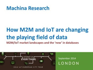 Machina Research 
How M2M and IoT are changing 
the playing field of data 
M2M/IoT market landscapes and the ‘new’ in databases 
September 2014 
 