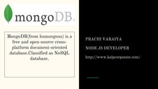 MongoDB(from humongous) is a
free and open-source cross-
platform document-oriented
database.Classified as NoSQL
database.
PRACHI VARAIYA
MEAN STACK DEVELOPER
(MONGODB+EXPRESS+ANGULAR+NODEJS)
kalpcorporate
info@kalpcorporate.com
kalpcorporate.com
 