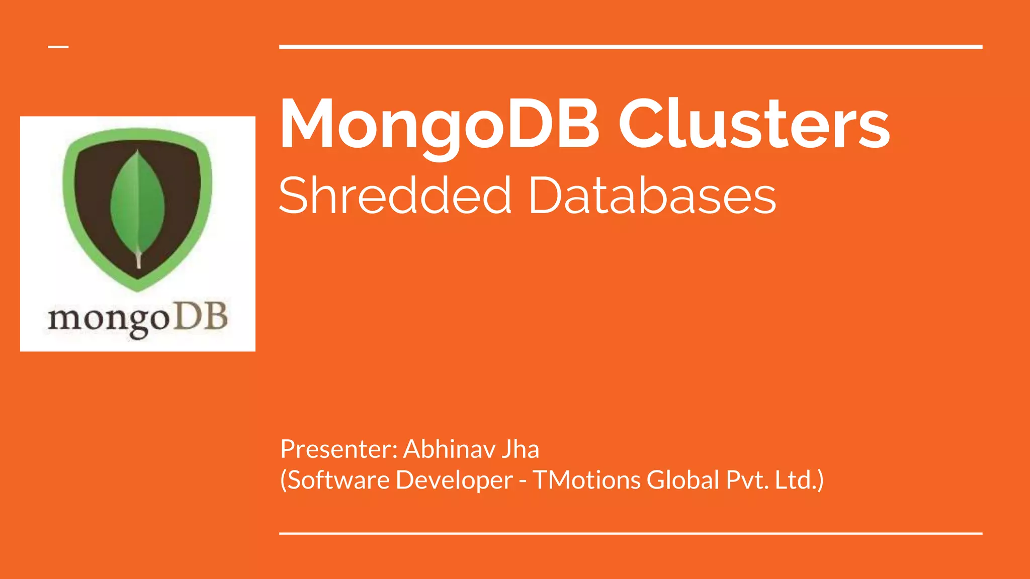 MongoDB Clusters Shredded Databases Presenter: Abhinav Jha (Software Developer - TMotions Global Pvt. Ltd.) 