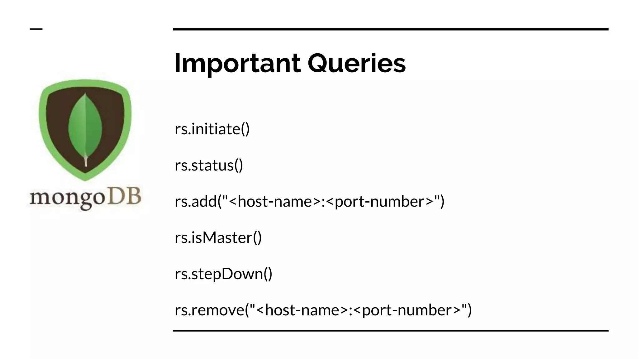 Important Queries rs.initiate() rs.status() rs.add("<host-name>:<port-number>") rs.isMaster() rs.stepDown() rs.remove("<host-name>:<port-number>") 