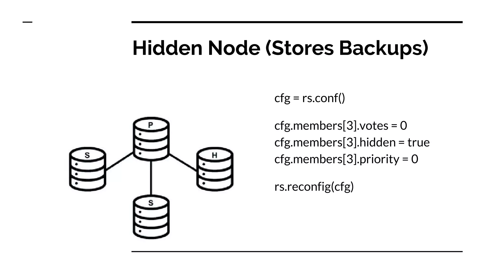 Hidden Node (Stores Backups) cfg = rs.conf() cfg.members[3].votes = 0 cfg.members[3].hidden = true cfg.members[3].priority = 0 rs.reconfig(cfg) 