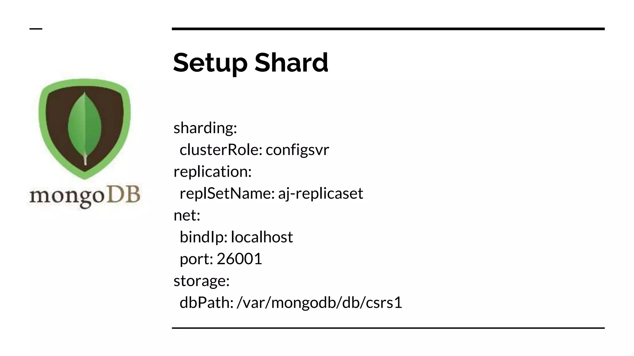 Setup Shard sharding: clusterRole: configsvr replication: replSetName: aj-replicaset net: bindIp: localhost port: 26001 storage: dbPath: /var/mongodb/db/csrs1 