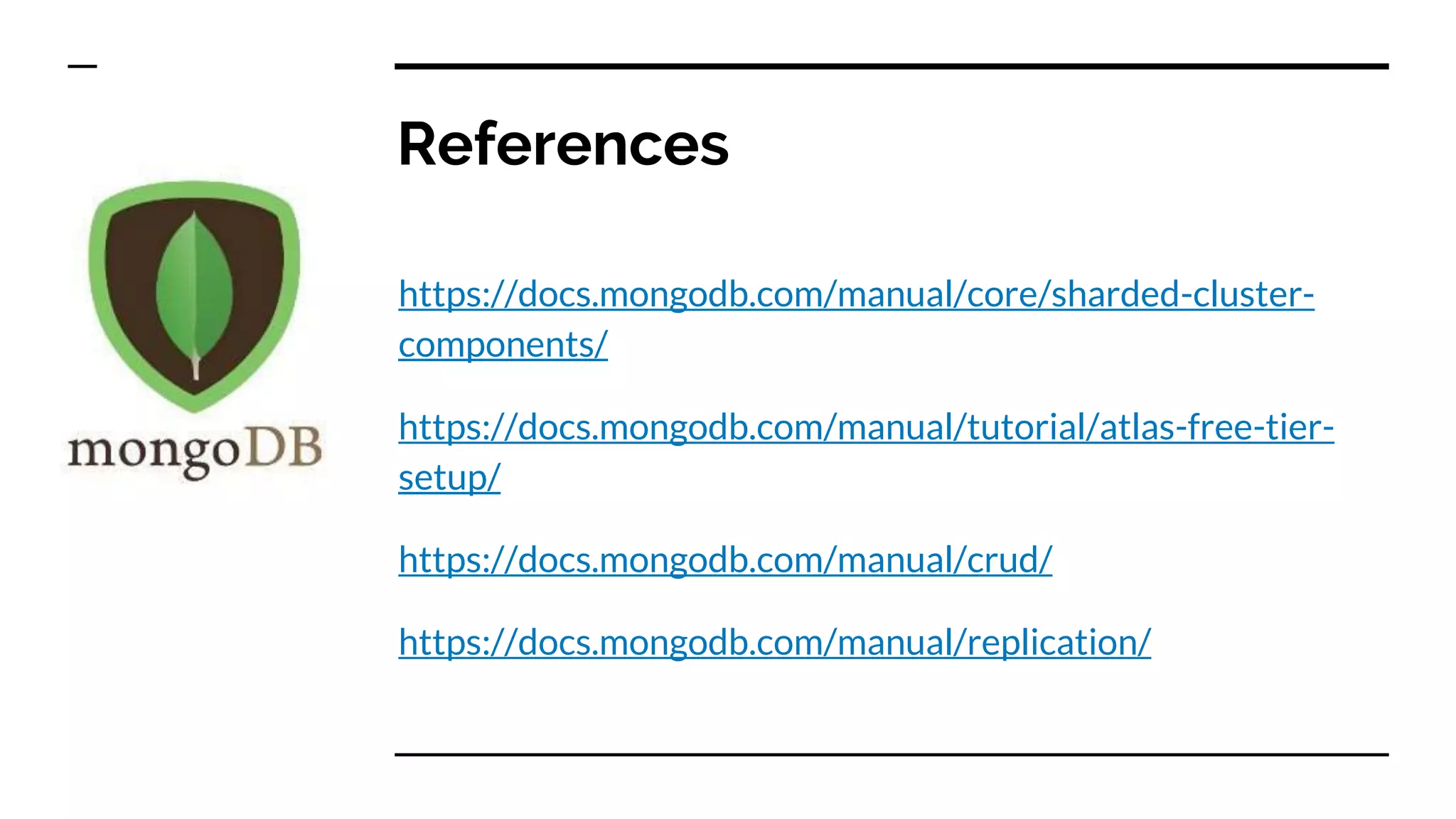 References https://docs.mongodb.com/manual/core/sharded-cluster- components/ https://docs.mongodb.com/manual/tutorial/atlas-free-tier- setup/ https://docs.mongodb.com/manual/crud/ https://docs.mongodb.com/manual/replication/ 