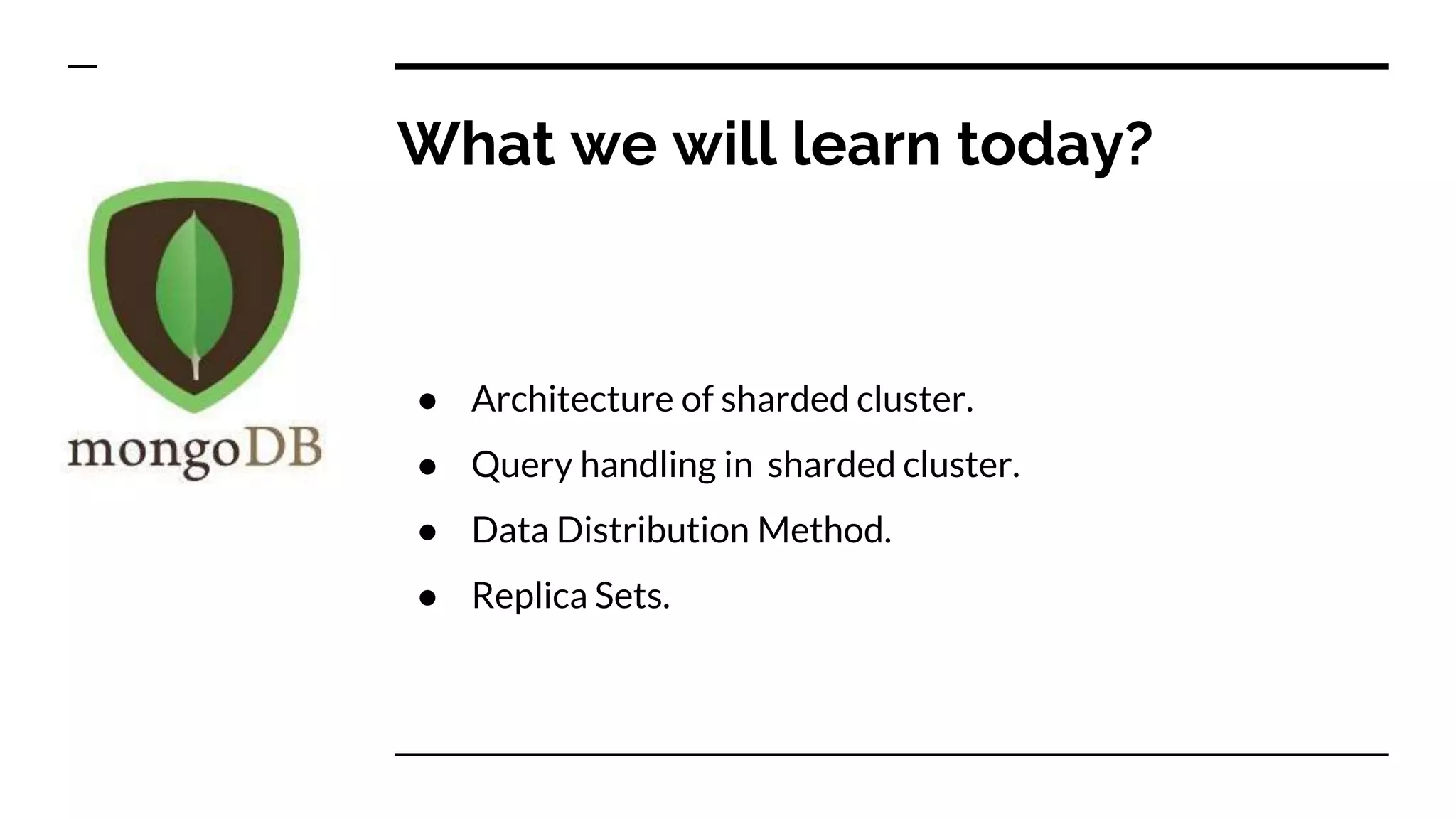 What we will learn today? ● Architecture of sharded cluster. ● Query handling in sharded cluster. ● Data Distribution Method. ● Replica Sets. 