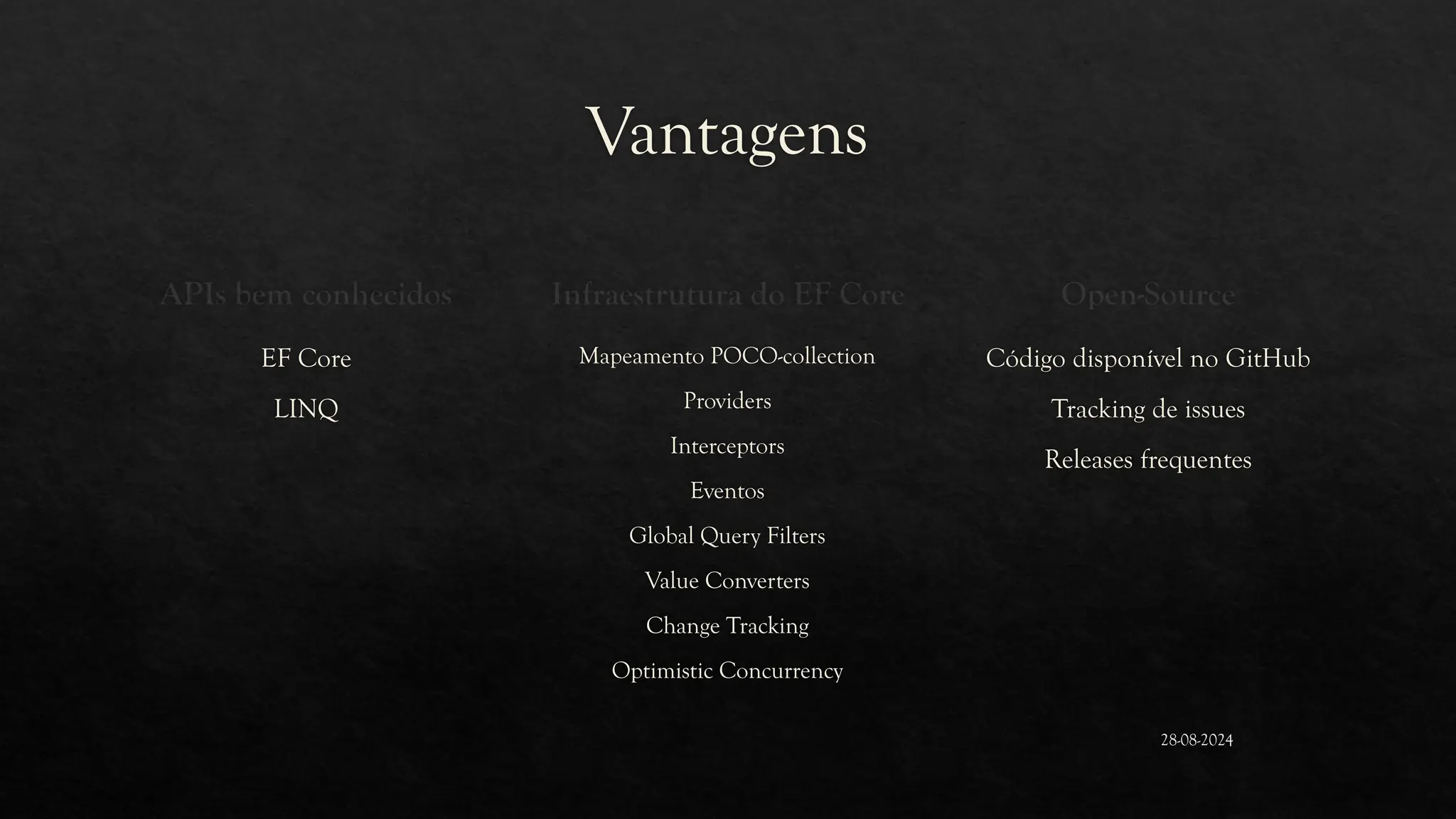 Vantagens
APIs bem conhecidos
EF Core
LINQ
Infraestrutura do EF Core
Mapeamento POCO-collection
Providers
Interceptors
Eventos
Global Query Filters
Value Converters
Change Tracking
Optimistic Concurrency
Open-Source
Código disponível no GitHub
Tracking de issues
Releases frequentes
28-08-2024
 