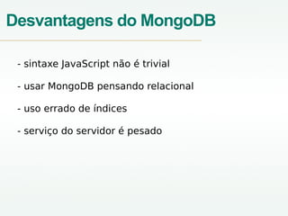 Desvantagens do MongoDB
- sintaxe JavaScript não é trivial
- usar MongoDB pensando relacional
- uso errado de índices
- serviço do servidor é pesado
 
