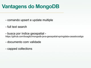 Vantagens do MongoDB
- comando upsert e update multiple
- full text search
- busca por índice geospatial -
https://github.com/boaglio/mongodb-java-geospatial-springdata-casadocodigo
- documento com validade
- capped collections
 