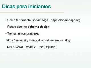 Dicas para iniciantes
- Use a ferramenta Robomongo - https://robomongo.org
- Pense bem no schema design
- Treinamentos gratuitos:
https://university.mongodb.com/courses/catalog
M101: Java , NodeJS , .Net, Python
 