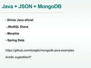 Java + JSON + MongoDB
- Driver Java oficial
- JNoSQL Diana
- Morphia
- Spring Data
https://github.com/boaglio/mongodb-java-examples
Aceito sugestões!!!
 