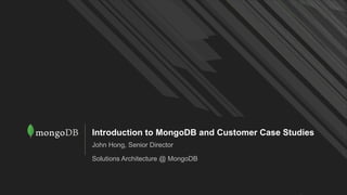 Introduction to MongoDB and Customer Case Studies
John Hong, Senior Director
Solutions Architecture @ MongoDB
 