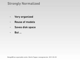 Strongly Normalized


   •      Very organized
   •      Reuse of models
   •      Saves disk space
   •      But …




MongoDB as a queryable cache · Martin Tepper, monogreen.de · 2011-03-25
 