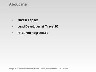 About me


   •      Martin Tepper
   •      Lead Developer at Travel IQ
   •      http://monogreen.de




MongoDB as a queryable cache · Martin Tepper, monogreen.de · 2011-03-25
 