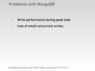 Problems with MongoDB


   •      Write performance during peak load
   •      Lots of small concurrent writes




MongoDB as a queryable cache · Martin Tepper, monogreen.de · 2011-03-25
 