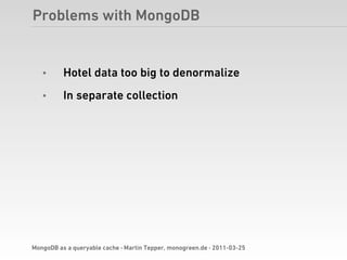 Problems with MongoDB


   •      Hotel data too big to denormalize
   •      In separate collection




MongoDB as a queryable cache · Martin Tepper, monogreen.de · 2011-03-25
 