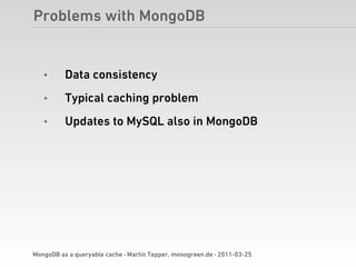 Problems with MongoDB


   •      Data consistency
   •      Typical caching problem
   •      Updates to MySQL also in MongoDB




MongoDB as a queryable cache · Martin Tepper, monogreen.de · 2011-03-25
 