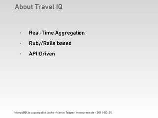 About Travel IQ


   •      Real-Time Aggregation
   •      Ruby/Rails based
   •      API-Driven




MongoDB as a queryable cache · Martin Tepper, monogreen.de · 2011-03-25
 