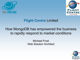 Flight Centre Limited

How MongoDB has empowered the business
  to rapidly respond to market conditions

               Michael Frost
            Web Solution Architect
 