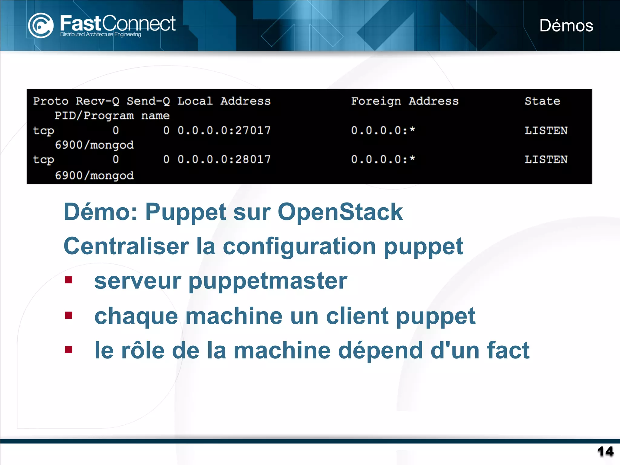 Démos




Démo: Puppet sur OpenStack
Centraliser la configuration puppet
§  serveur puppetmaster
§  chaque machine un client puppet
§  le rôle de la machine dépend d'un fact



                                                     14
 