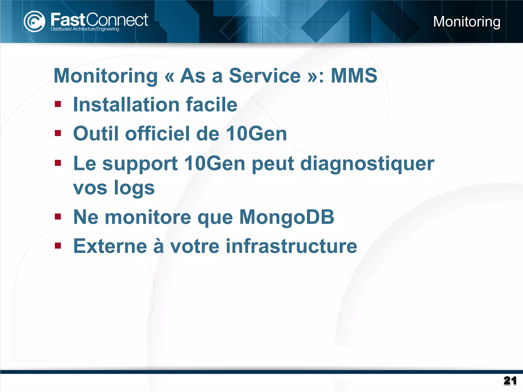 Monitoring


Monitoring « As a Service »: MMS
§  Installation facile
§  Outil officiel de 10Gen
§  Le support 10Gen peut diagnostiquer
    vos logs
§  Ne monitore que MongoDB
§  Externe à votre infrastructure




                                                   21
 