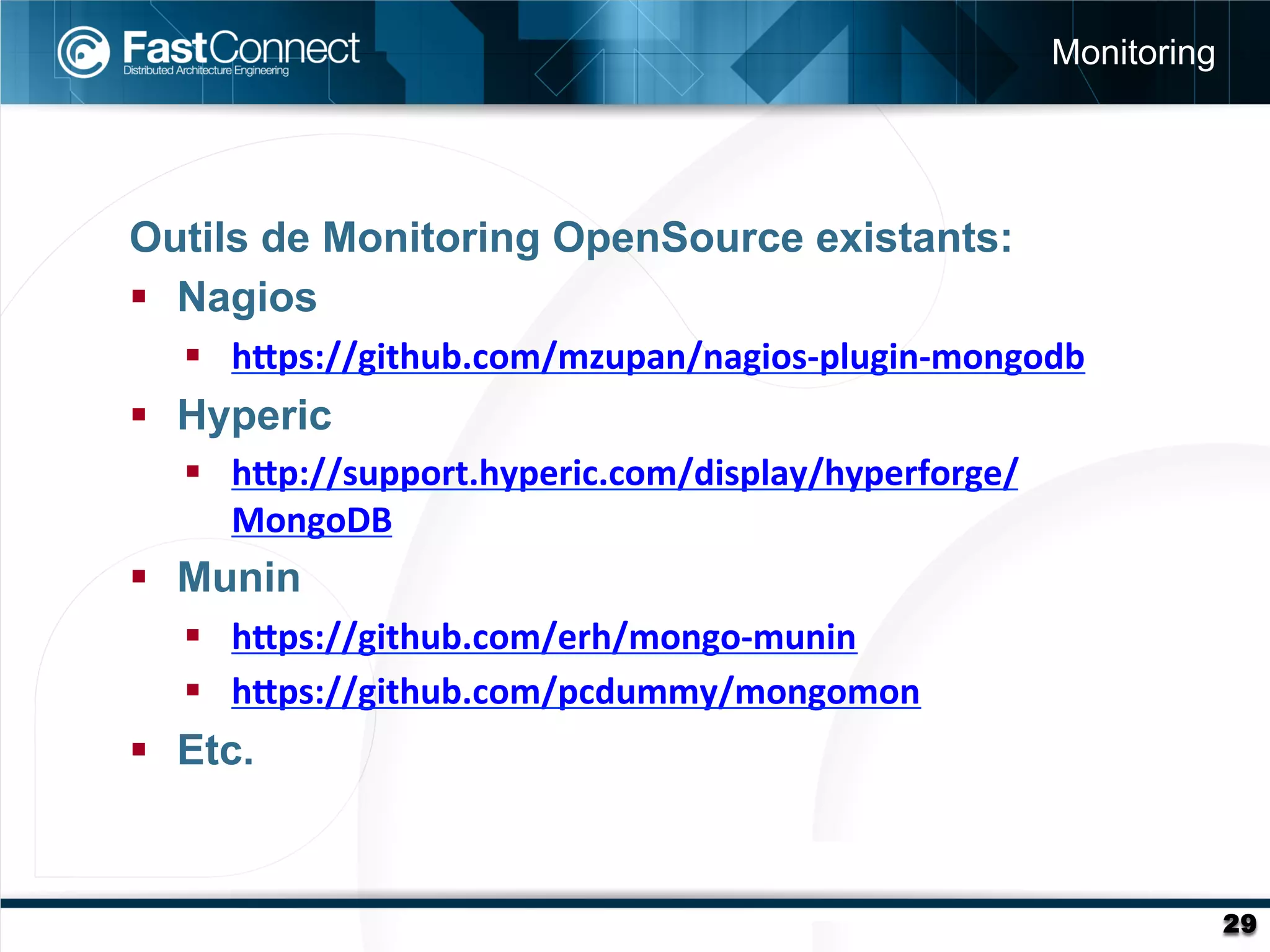 Monitoring




Outils de Monitoring OpenSource existants:
§  Nagios
   §  h<ps://github.com/mzupan/nagios-­‐plugin-­‐mongodb	
  
§  Hyperic
   §  h<p://support.hyperic.com/display/hyperforge/
       MongoDB	
  
§  Munin
   §  h<ps://github.com/erh/mongo-­‐munin	
  
   §  h<ps://github.com/pcdummy/mongomon	
  
§  Etc.


                                                                       29
 