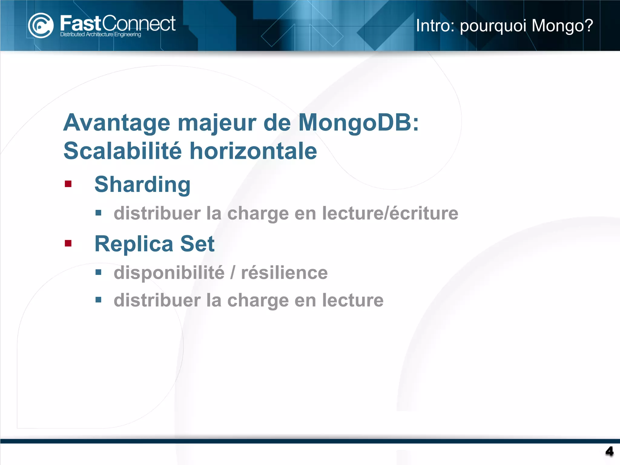 Intro: pourquoi Mongo?




Avantage majeur de MongoDB:
Scalabilité horizontale
§  Sharding
   §  distribuer la charge en lecture/écriture
§  Replica Set
   §  disponibilité / résilience
   §  distribuer la charge en lecture




                                                                  4
 