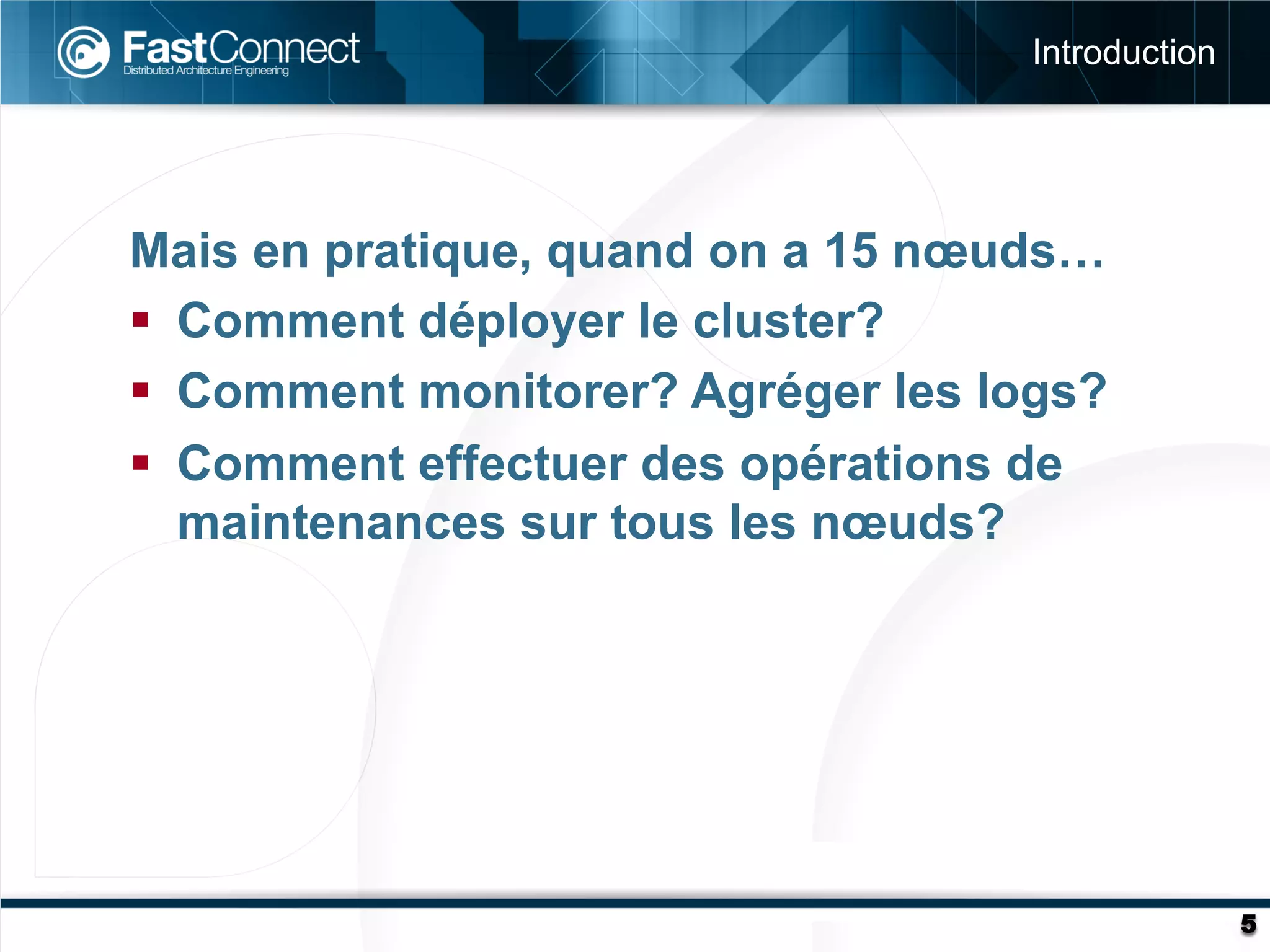 Introduction




Mais en pratique, quand on a 15 nœuds…
§  Comment déployer le cluster?
§  Comment monitorer? Agréger les logs?
§  Comment effectuer des opérations de
    maintenances sur tous les nœuds?




                                                   5
 