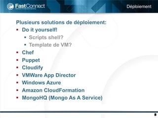 Déploiement


Plusieurs solutions de déploiement:
§  Do it yourself!
     §  Scripts shell?
     §  Template de VM?
§  Chef
§  Puppet
§  Cloudify
§  VMWare App Director
§  Windows Azure
§  Amazon CloudFormation
§  MongoHQ (Mongo As A Service)


                                                    8
 