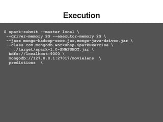 ‹#› 
Execution 
$ spark-submit --master local  
--driver-memory 2G --executor-memory 2G  
--jars mongo-hadoop-core.jar,mongo-java-driver.jar  
--class com.mongodb.workshop.SparkExercise  
./target/spark-1.0-SNAPSHOT.jar  
hdfs://localhost:9000  
mongodb://127.0.0.1:27017/movielens  
predictions  
 