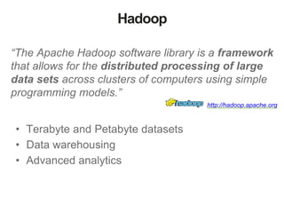 Hadoop 
“The Apache Hadoop software library is a framework 
that allows for the distributed processing of large 
data sets across clusters of computers using simple 
programming models.” 
• Terabyte and Petabyte datasets 
• Data warehousing 
• Advanced analytics 
http://hadoop.apache.org 
 