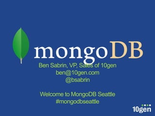 Ben Sabrin, VP, Sales of 10gen
      ben@10gen.com
          @bsabrin

Welcome to MongoDB Seattle
     #mongodbseattle
 