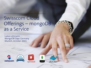 Swisscom Cloud
Offerings – mongoDB
as a Service
Lukas Lehmann
MongoDB Days Germany
Munich, October 2015
 
