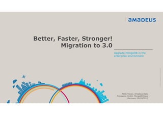 Better, Faster, Stronger!
Migration to 3.0
©2015AmadeusITGroupSA
Upgrade MongoDB in the
enterprise environment
Attila Tozser, Amadeus Data
Processing GmbH, MongoDB Days
Germany, 20/10/2015
 
